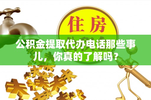 郾城公积金提取代办电话那些事儿，你真的了解吗？