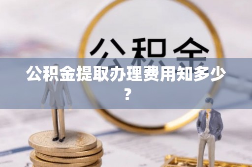 郾城公积金提取办理费用知多少？