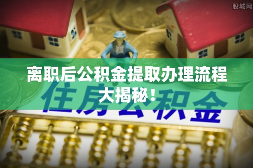 郾城离职后公积金提取办理流程大揭秘！