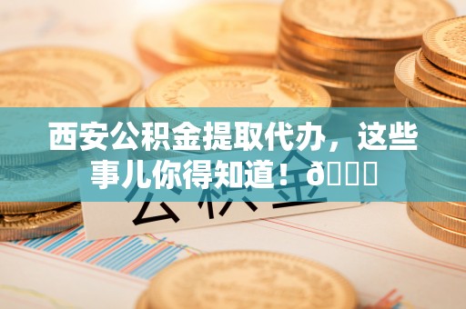 郾城西安公积金提取代办，这些事儿你得知道！😎