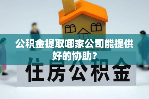 郾城公积金提取哪家公司能提供好的协助？