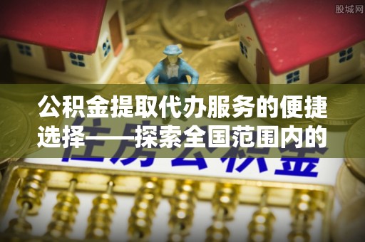 郾城公积金提取代办服务的便捷选择——探索全国范围内的优质服务提供商