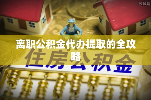 郾城离职公积金代办提取的全攻略